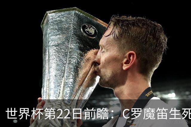 世界杯第22日前瞻：C罗魔笛生死斗 西班牙力争破咒