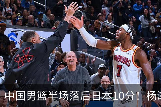 中国男篮半场落后日本10分！杨瀚森5分，胡金秋8分，贺希宁10分