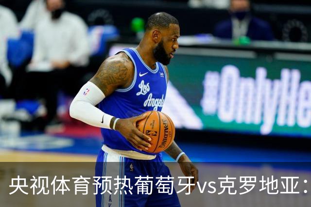 央视体育预热葡萄牙vs克罗地亚：用纪录击碎质疑 41岁C罗还是C位
