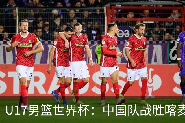 U17男篮世界杯：中国队战胜喀麦隆队